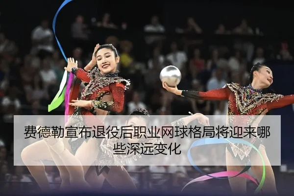 费德勒宣布退役后职业网球格局将迎来哪些深远变化