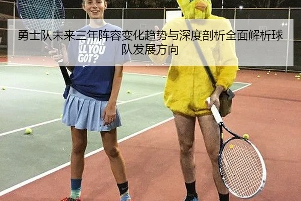勇士队未来三年阵容变化趋势与深度剖析全面解析球队发展方向