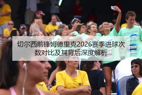 切尔西前锋姆德里克2026赛季进球次数对比及其背后深度解析